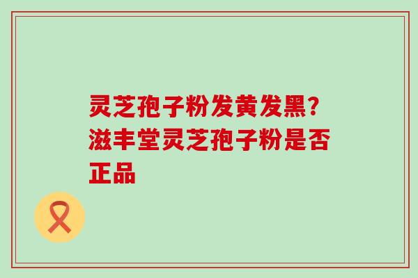 灵芝孢子粉发黄发黑？滋丰堂灵芝孢子粉是否正品