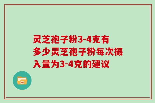 灵芝孢子粉3-4克有多少灵芝孢子粉每次摄入量为3-4克的建议