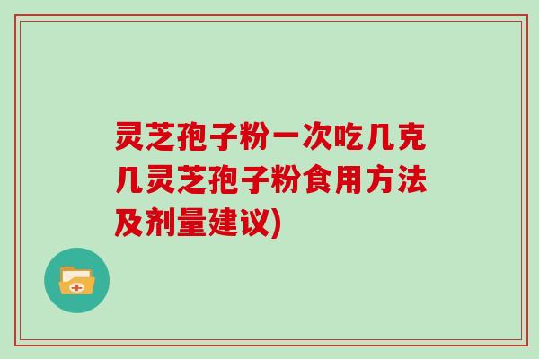 灵芝孢子粉一次吃几克几灵芝孢子粉食用方法及剂量建议)