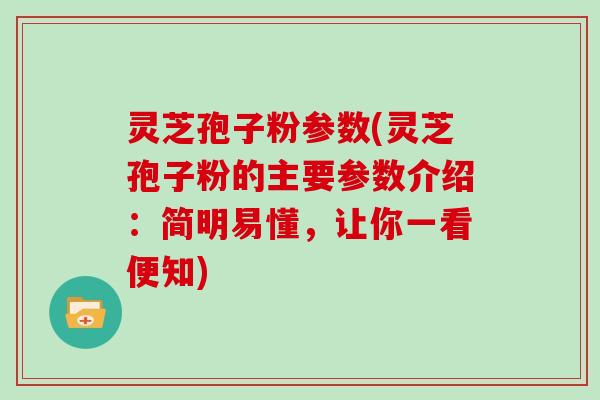 灵芝孢子粉参数(灵芝孢子粉的主要参数介绍：简明易懂，让你一看便知)