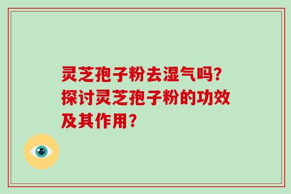 灵芝孢子粉去湿气吗？探讨灵芝孢子粉的功效及其作用？