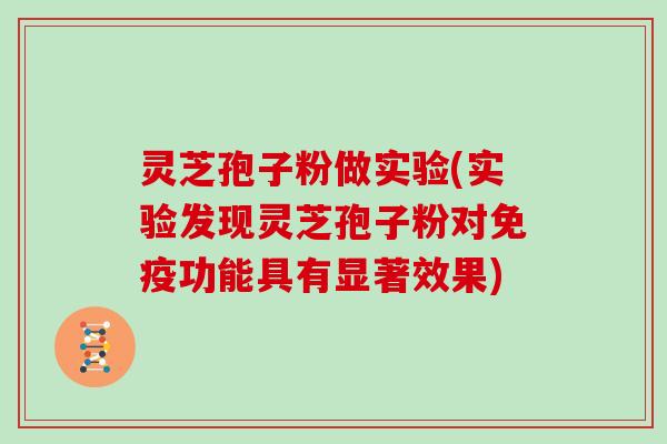 灵芝孢子粉做实验(实验发现灵芝孢子粉对免疫功能具有显著效果)