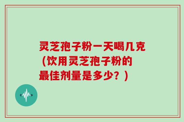 灵芝孢子粉一天喝几克 (饮用灵芝孢子粉的佳剂量是多少？)