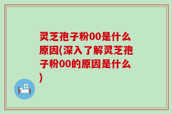 灵芝孢子粉00是什么原因(深入了解灵芝孢子粉00的原因是什么)