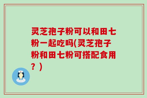 灵芝孢子粉可以和田七粉一起吃吗(灵芝孢子粉和田七粉可搭配食用？)