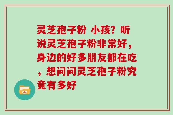 灵芝孢子粉 小孩？听说灵芝孢子粉非常好，身边的好多朋友都在吃，想问问灵芝孢子粉究竟有多好