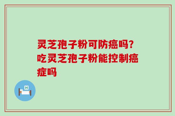 灵芝孢子粉可防吗？吃灵芝孢子粉能控制症吗