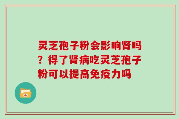 灵芝孢子粉会影响吗？得了吃灵芝孢子粉可以提高免疫力吗