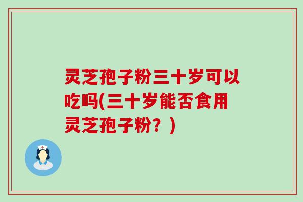 灵芝孢子粉三十岁可以吃吗(三十岁能否食用灵芝孢子粉？)