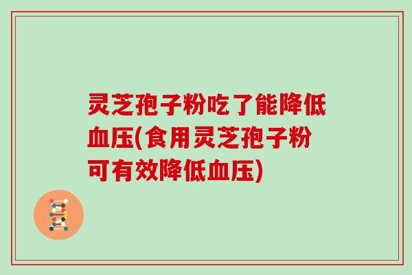 灵芝孢子粉吃了能降低(食用灵芝孢子粉可有效降低)