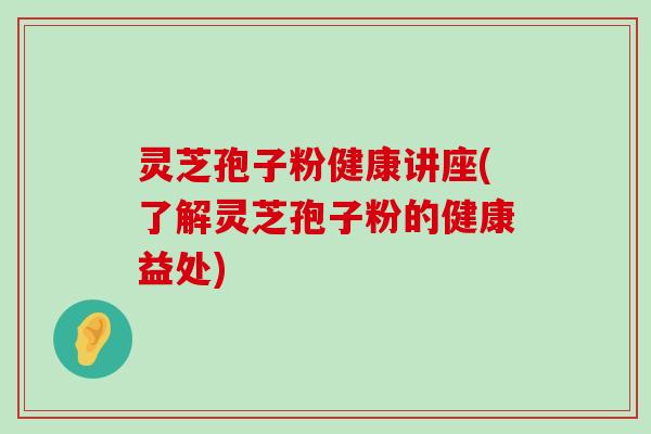 灵芝孢子粉健康讲座(了解灵芝孢子粉的健康益处)