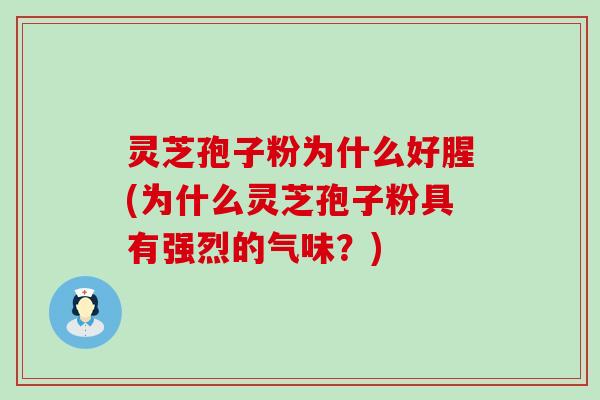 灵芝孢子粉为什么好腥(为什么灵芝孢子粉具有强烈的气味？)