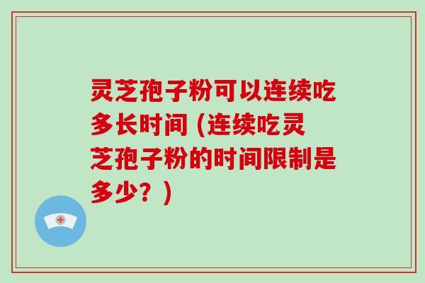 灵芝孢子粉可以连续吃多长时间 (连续吃灵芝孢子粉的时间限制是多少？)