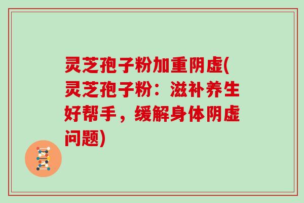 灵芝孢子粉加重阴虚(灵芝孢子粉：滋补养生好帮手，缓解身体阴虚问题)