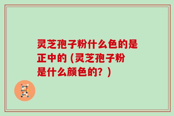 灵芝孢子粉什么色的是正中的 (灵芝孢子粉是什么颜色的？)