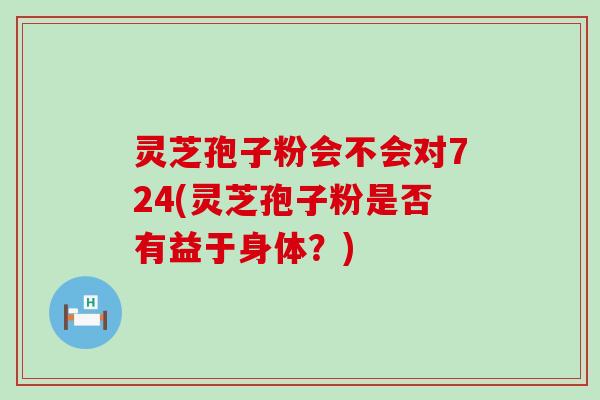 灵芝孢子粉会不会对724(灵芝孢子粉是否有益于身体？)