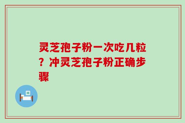 灵芝孢子粉一次吃几粒？冲灵芝孢子粉正确步骤