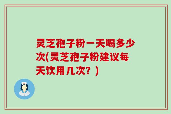 灵芝孢子粉一天喝多少次(灵芝孢子粉建议每天饮用几次？)