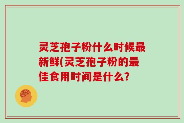 灵芝孢子粉什么时候新鲜(灵芝孢子粉的佳食用时间是什么？