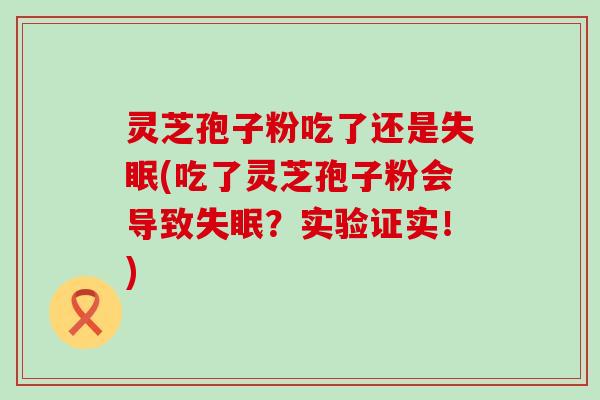 灵芝孢子粉吃了还是(吃了灵芝孢子粉会导致？实验证实！)