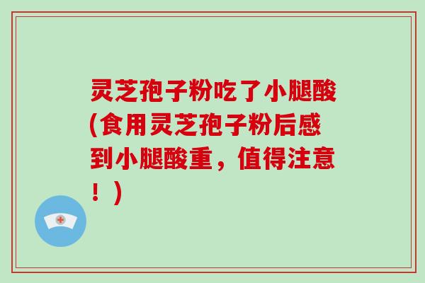 灵芝孢子粉吃了小腿酸(食用灵芝孢子粉后感到小腿酸重，值得注意！)