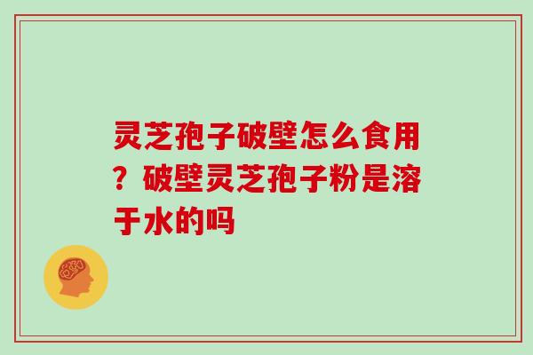 灵芝孢子破壁怎么食用？破壁灵芝孢子粉是溶于水的吗