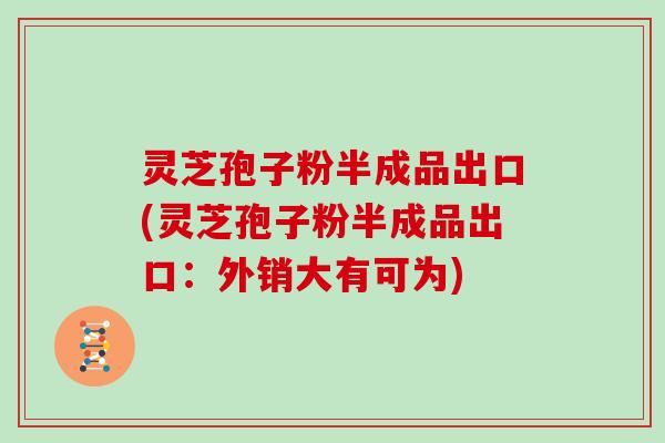 灵芝孢子粉半成品出口(灵芝孢子粉半成品出口：外销大有可为)