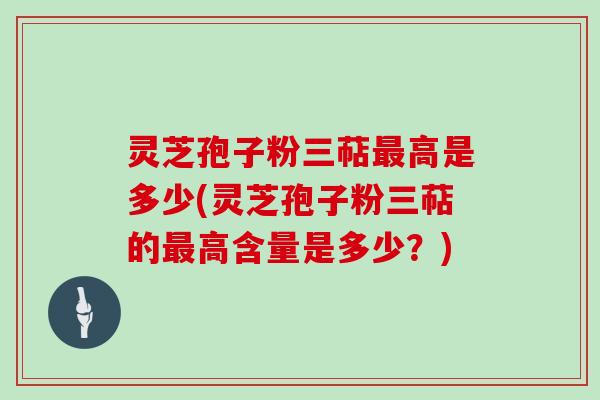 灵芝孢子粉三萜高是多少(灵芝孢子粉三萜的高含量是多少？)