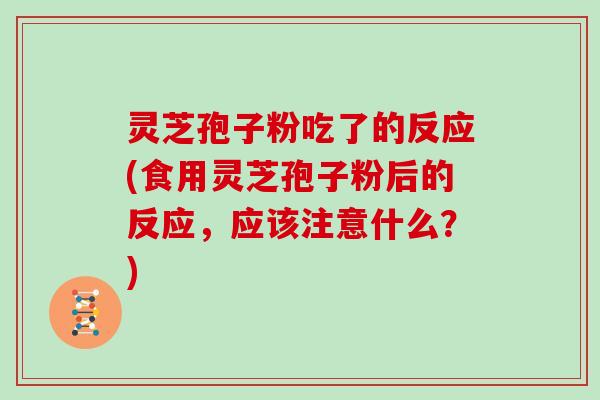 灵芝孢子粉吃了的反应(食用灵芝孢子粉后的反应，应该注意什么？)