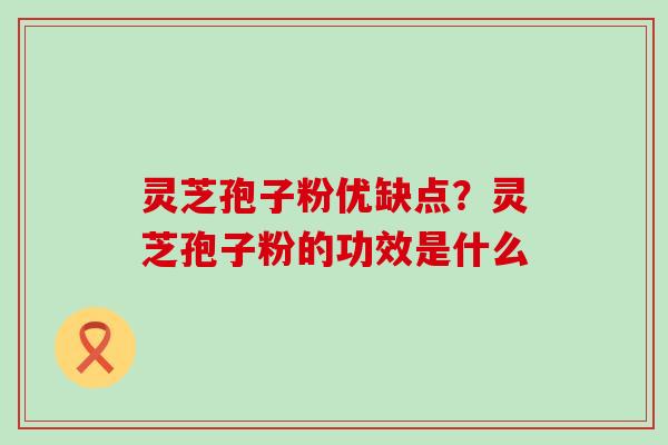 灵芝孢子粉优缺点？灵芝孢子粉的功效是什么