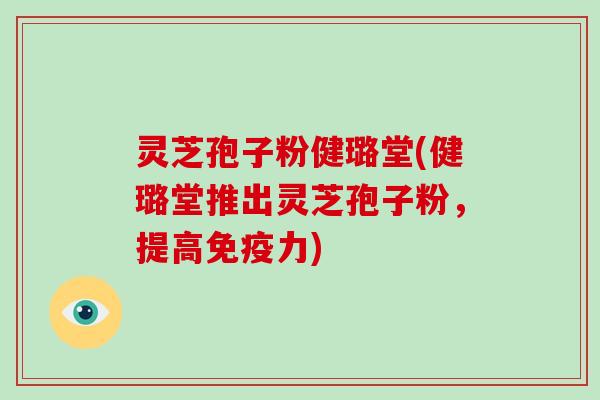 灵芝孢子粉健璐堂(健璐堂推出灵芝孢子粉，提高免疫力)