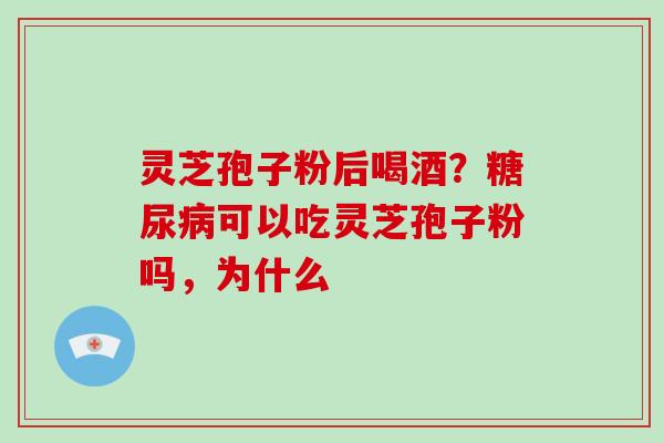 灵芝孢子粉后喝酒？可以吃灵芝孢子粉吗，为什么