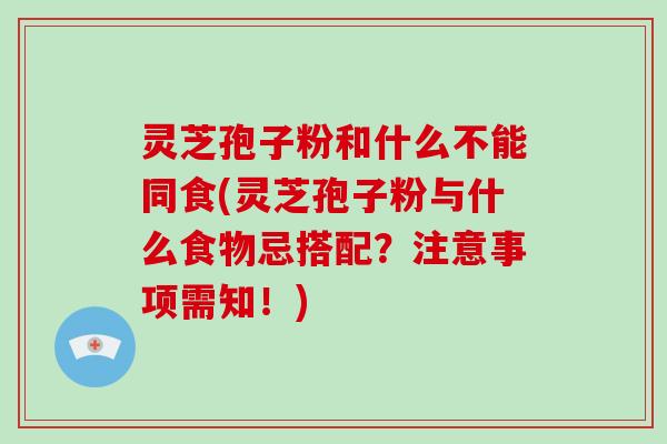 灵芝孢子粉和什么不能同食(灵芝孢子粉与什么食物忌搭配？注意事项需知！)