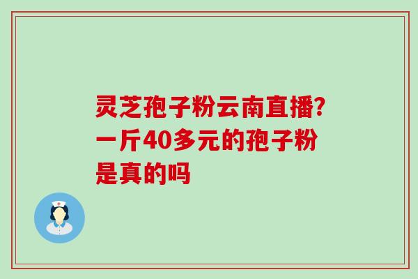 灵芝孢子粉云南直播？一斤40多元的孢子粉是真的吗