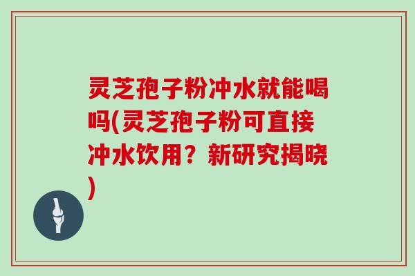 灵芝孢子粉冲水就能喝吗(灵芝孢子粉可直接冲水饮用？新研究揭晓)