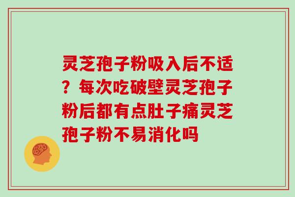 灵芝孢子粉吸入后不适？每次吃破壁灵芝孢子粉后都有点肚子痛灵芝孢子粉不易消化吗