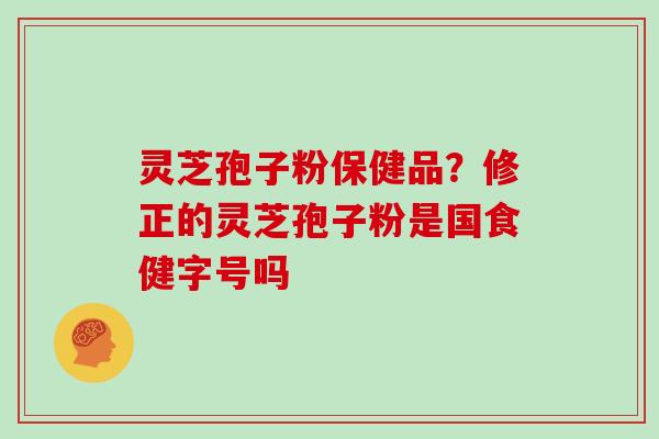 灵芝孢子粉保健品？修正的灵芝孢子粉是国食健字号吗