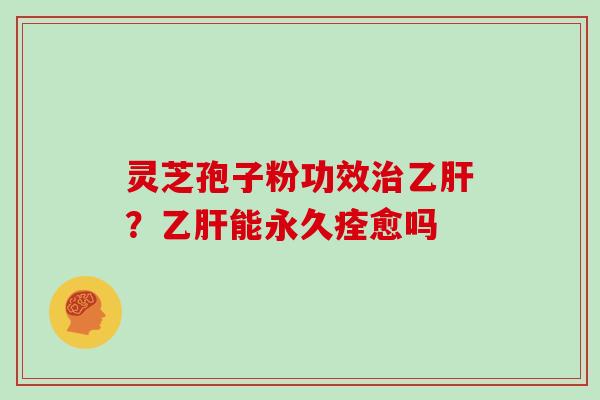 灵芝孢子粉功效？能永久痊愈吗