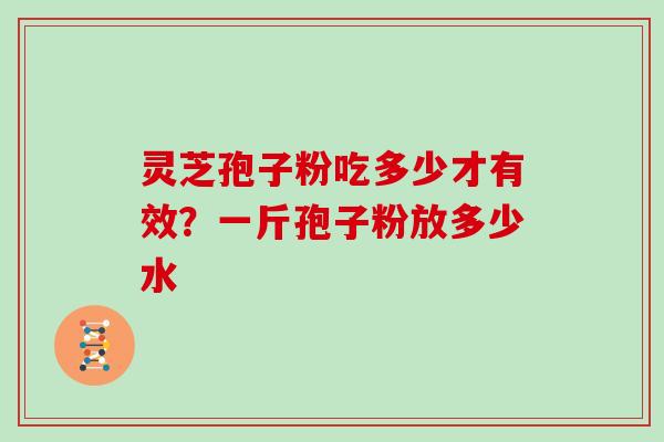 灵芝孢子粉吃多少才有效？一斤孢子粉放多少水