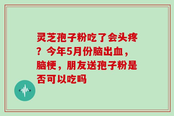 灵芝孢子粉吃了会头疼？今年5月份脑出，脑梗，朋友送孢子粉是否可以吃吗