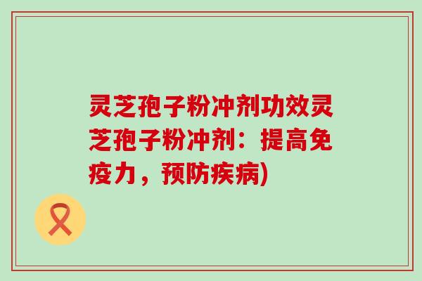 灵芝孢子粉冲剂功效灵芝孢子粉冲剂：提高免疫力，)