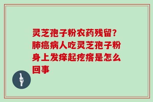 灵芝孢子粉农药残留？人吃灵芝孢子粉身上发痒起疙瘩是怎么回事