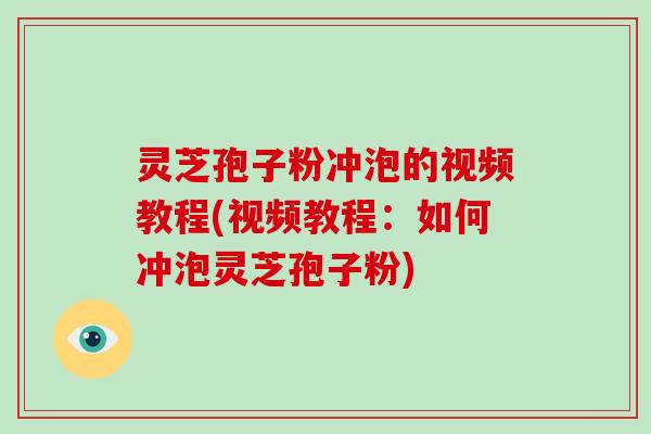 灵芝孢子粉冲泡的视频教程(视频教程：如何冲泡灵芝孢子粉)