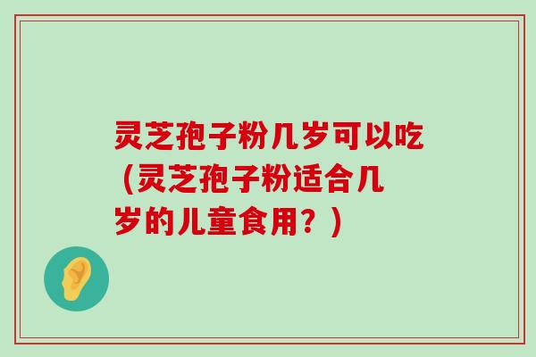 灵芝孢子粉几岁可以吃 (灵芝孢子粉适合几岁的儿童食用？)