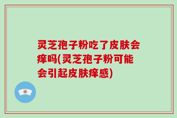 灵芝孢子粉吃了会痒吗(灵芝孢子粉可能会引起痒感)