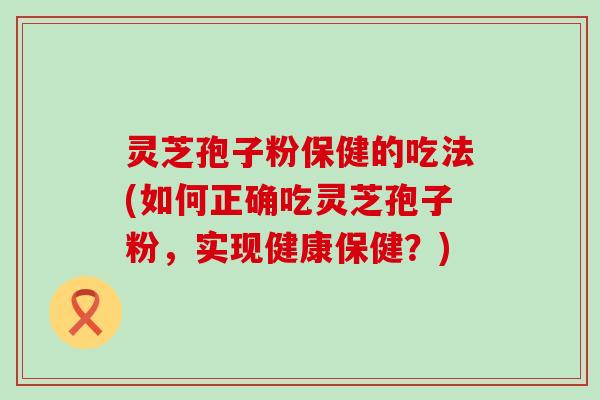 灵芝孢子粉保健的吃法(如何正确吃灵芝孢子粉，实现健康保健？)