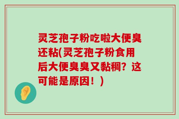 灵芝孢子粉吃啦大便臭还粘(灵芝孢子粉食用后大便臭臭又黏稠？这可能是原因！)