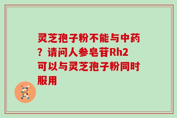 灵芝孢子粉不能与？请问人参皂苷Rh2可以与灵芝孢子粉同时服用