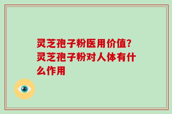 灵芝孢子粉医用价值？灵芝孢子粉对人体有什么作用