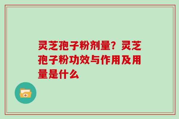 灵芝孢子粉剂量？灵芝孢子粉功效与作用及用量是什么